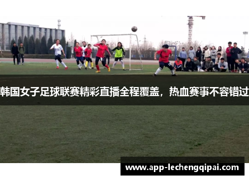 韩国女子足球联赛精彩直播全程覆盖，热血赛事不容错过